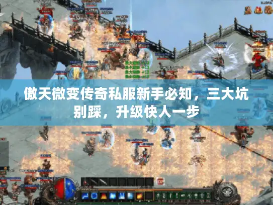 傲天微变传奇私服新手必知,三大坑别踩,升级快人一步 傲天微变传奇私服新手必知,三大坑别踩,升级快人一步