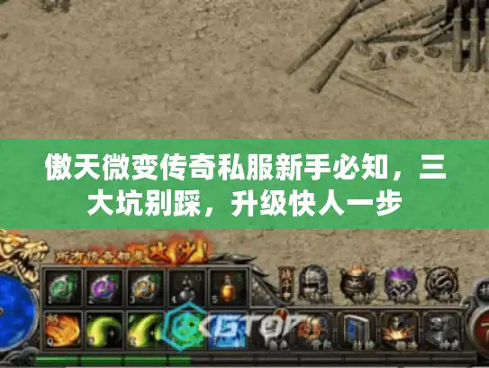 傲天微变传奇私服新手必知,三大坑别踩,升级快人一步 傲天微变传奇私服新手必知,三大坑别踩,升级快人一步