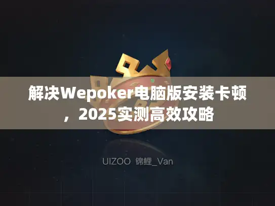 解决Wepoker电脑版安装卡顿，2025实测高效攻略