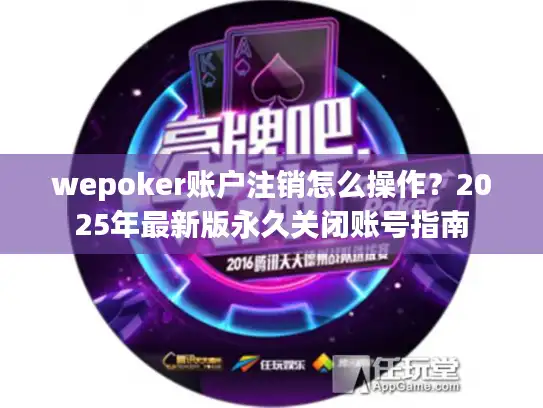 wepoker账户注销怎么操作？2025年最新版永久关闭账号指南
