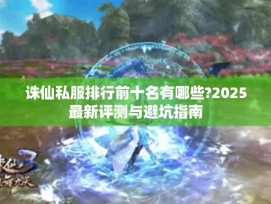 诛仙私服排行前十名有哪些?2025最新评测与避坑指南