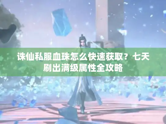 诛仙私服血珠怎么快速获取？七天刷出满级属性全攻略