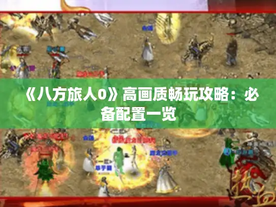 《八方旅人0》高画质畅玩攻略:必备配置一览 《八方旅人0》高画质畅玩攻略:必备配置一览