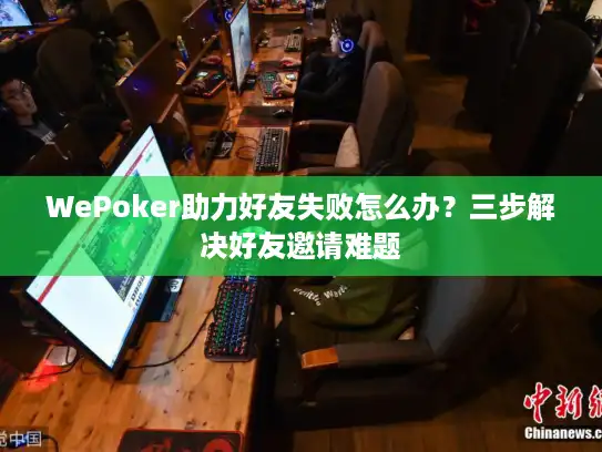 WePoker助力好友失败怎么办？三步解决好友邀请难题