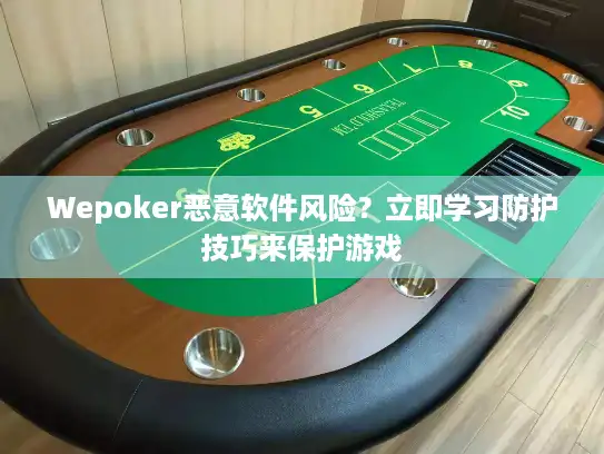 Wepoker恶意软件风险？立即学习防护技巧来保护游戏