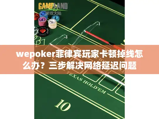 wepoker菲律宾玩家卡顿掉线怎么办？三步解决网络延迟问题