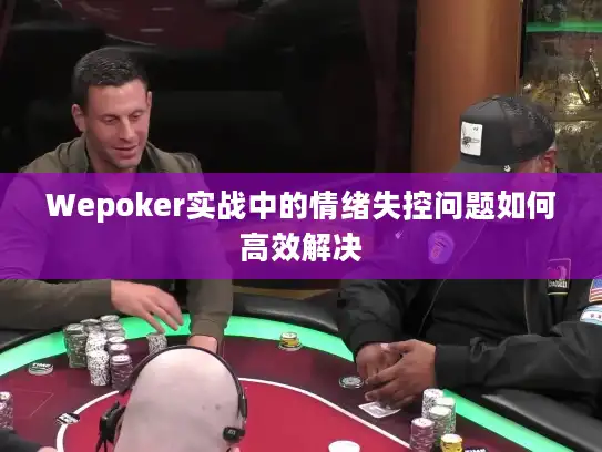 Wepoker实战中的情绪失控问题如何高效解决 Wepoker实战中的情绪失控问题如何高效解决