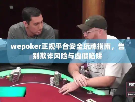 wepoker正规平台安全玩牌指南，告别欺诈风险与虚假陷阱