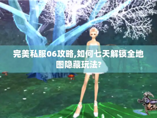 完美私服06攻略,如何七天解锁全地图隐藏玩法?