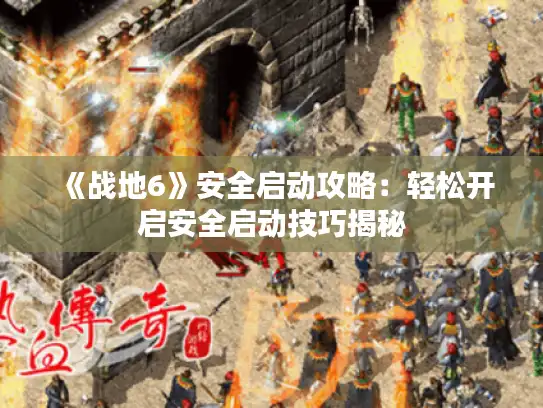 《战地6》安全启动攻略:轻松开启安全启动技巧揭秘 《战地6》安全启动攻略:轻松开启安全启动技巧揭秘
