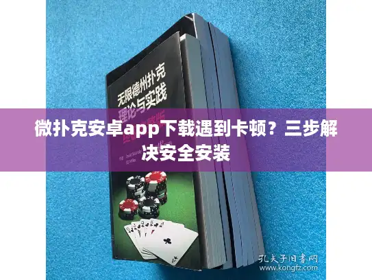 微扑克安卓app下载遇到卡顿?三步解决安全安装 微扑克安卓app下载遇到卡顿?三步解决安全安装