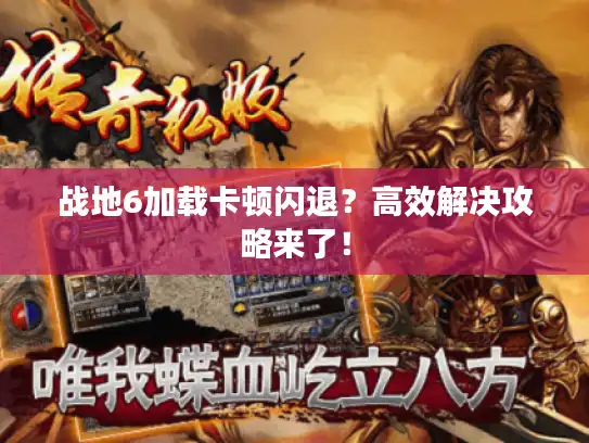 战地6加载卡顿闪退?高效解决攻略来了! 战地6加载卡顿闪退?高效解决攻略来了!