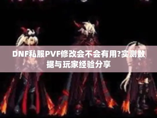 DNF私服PVF修改会不会有用?实测数据与玩家经验分享 DNF私服PVF修改会不会有用?实测数据与玩家经验分享
