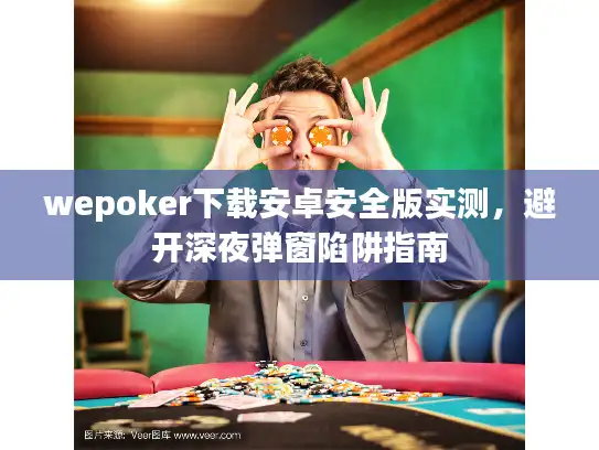 wepoker下载安卓安全版实测，避开深夜弹窗陷阱指南
