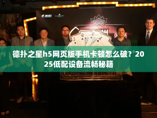 德扑之星h5网页版手机卡顿怎么破?2025低配设备流畅秘籍 德扑之星h5网页版手机卡顿怎么破?2025低配设备流畅秘籍
