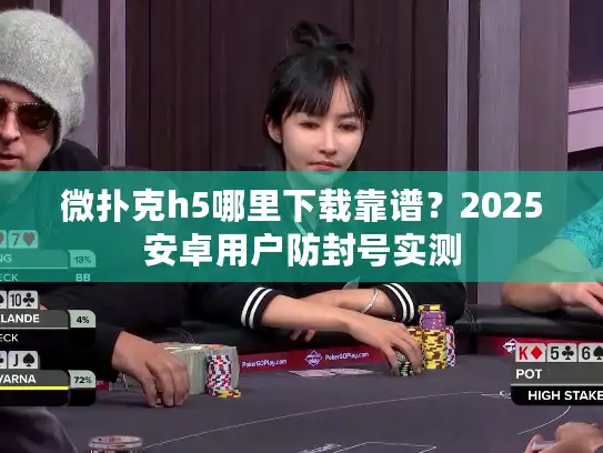 微扑克h5哪里下载靠谱？2025安卓用户防封号实测