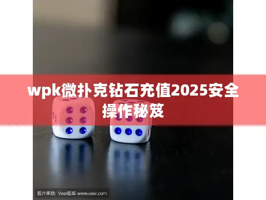 wpk微扑克钻石充值2025安全操作秘笈 wpk微扑克钻石充值2025安全操作秘笈