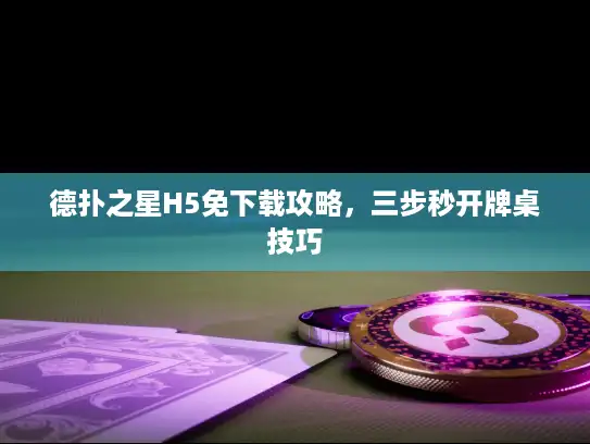 德扑之星H5免下载攻略，三步秒开牌桌技巧