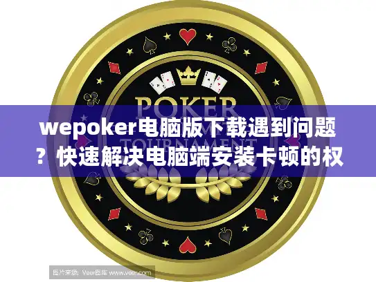 wepoker电脑版下载遇到问题？快速解决电脑端安装卡顿的权威方案