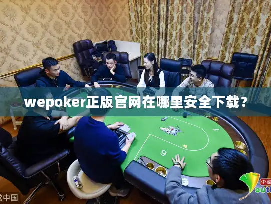 wepoker正版官网在哪里安全下载？