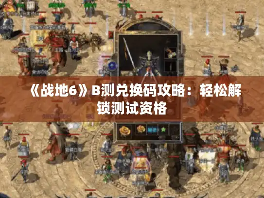 《战地6》B测兑换码攻略：轻松解锁测试资格