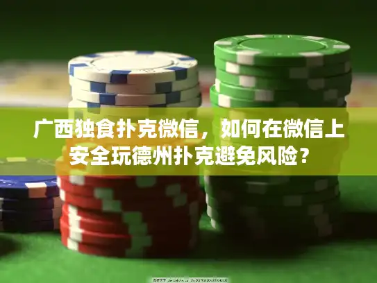 广西独食扑克微信,如何在微信上安全玩德州扑克避免风险? 广西独食扑克微信,如何在微信上安全玩德州扑克避免风险?