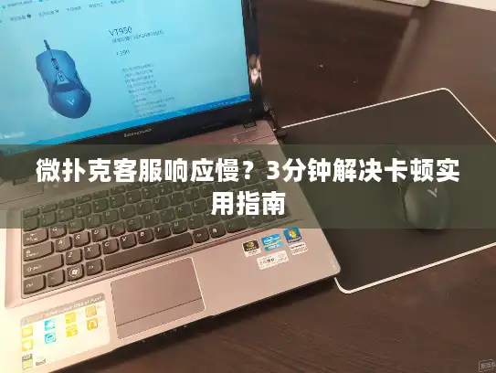 微扑克客服响应慢？3分钟解决卡顿实用指南