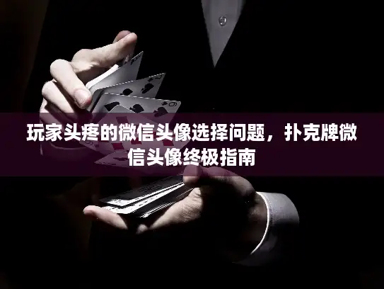 玩家头疼的微信头像选择问题，扑克牌微信头像终极指南