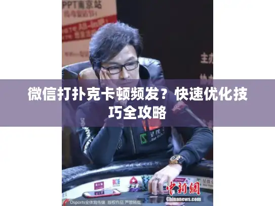 微信打扑克卡顿频发？快速优化技巧全攻略