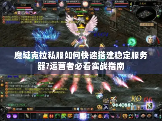 魔域克拉私服如何快速搭建稳定服务器?运营者必看实战指南