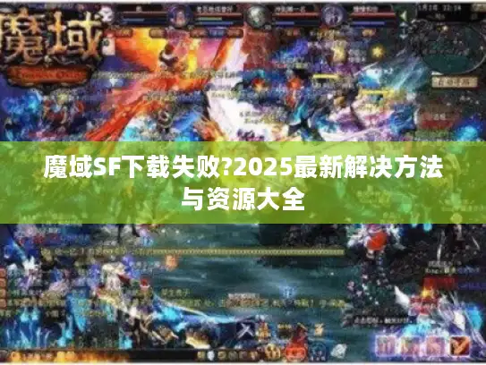 魔域SF下载失败?2025最新解决方法与资源大全