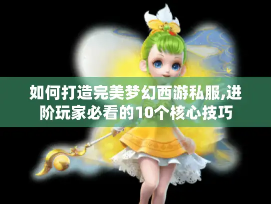 如何打造完美梦幻西游私服,进阶玩家必看的10个核心技巧
