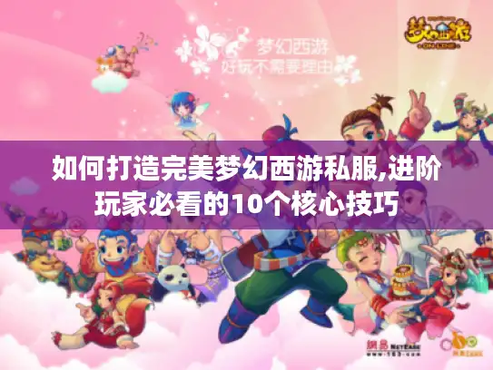 如何打造完美梦幻西游私服,进阶玩家必看的10个核心技巧