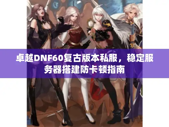 卓越DNF60复古版本私服，稳定服务器搭建防卡顿指南