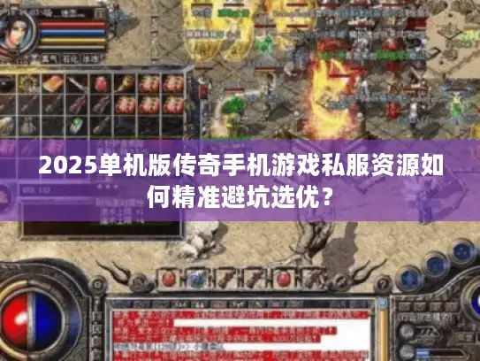2025单机版传奇手机游戏私服资源如何精准避坑选优？