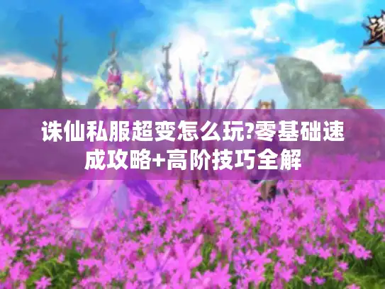 诛仙私服超变怎么玩?零基础速成攻略+高阶技巧全解