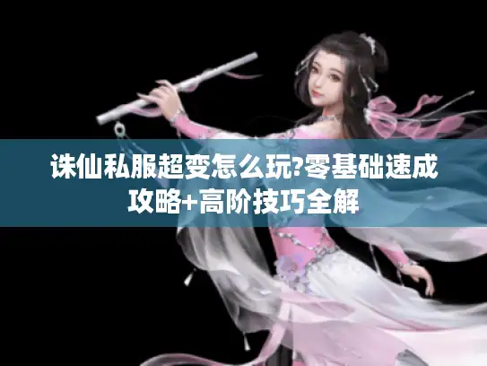 诛仙私服超变怎么玩?零基础速成攻略+高阶技巧全解