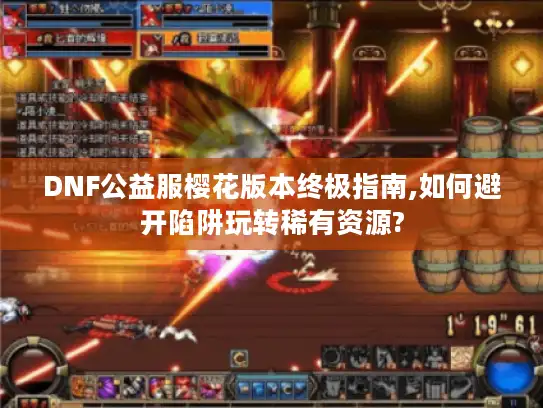 DNF公益服樱花版本终极指南,如何避开陷阱玩转稀有资源?