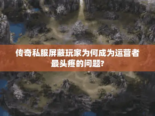 传奇私服屏蔽玩家为何成为运营者最头疼的问题? 传奇私服屏蔽玩家为何成为运营者最头疼的问题?