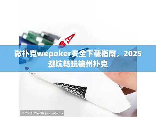 微扑克wepoker安全下载指南，2025避坑畅玩德州扑克