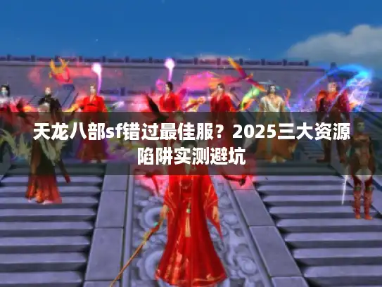 天龙八部sf错过最佳服？2025三大资源陷阱实测避坑