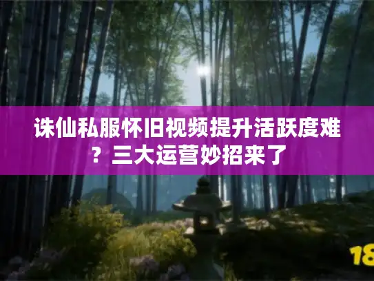 诛仙私服怀旧视频提升活跃度难？三大运营妙招来了