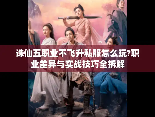 诛仙五职业不飞升私服怎么玩?职业差异与实战技巧全拆解