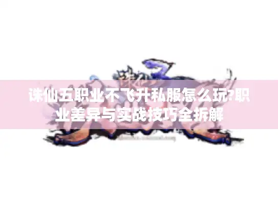 诛仙五职业不飞升私服怎么玩?职业差异与实战技巧全拆解