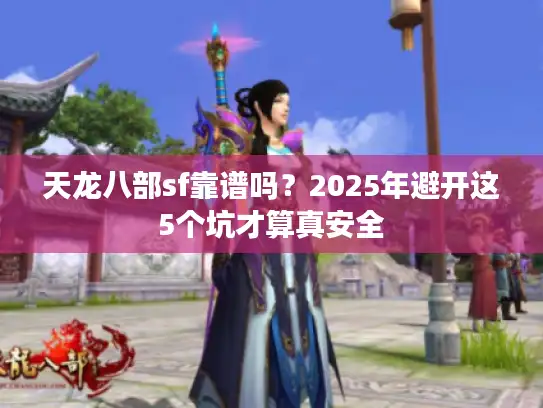 天龙八部sf靠谱吗？2025年避开这5个坑才算真安全