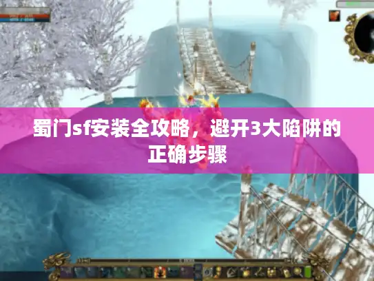 蜀门sf安装全攻略，避开3大陷阱的正确步骤