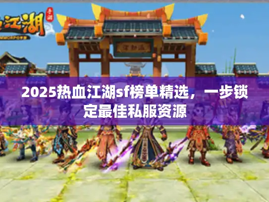 2025热血江湖sf榜单精选,一步锁定最佳私服资源 2025热血江湖sf榜单精选,一步锁定最佳私服资源