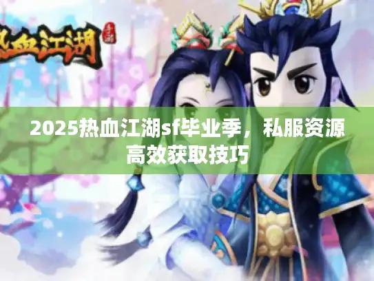 2025热血江湖sf毕业季，私服资源高效获取技巧