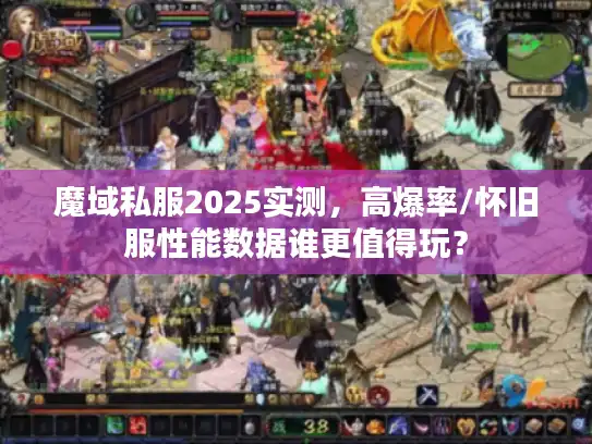 魔域私服2025实测，高爆率/怀旧服性能数据谁更值得玩？