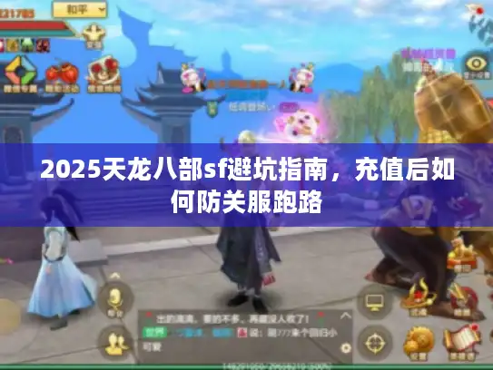 2025天龙八部sf避坑指南,充值后如何防关服跑路 2025天龙八部sf避坑指南,充值后如何防关服跑路